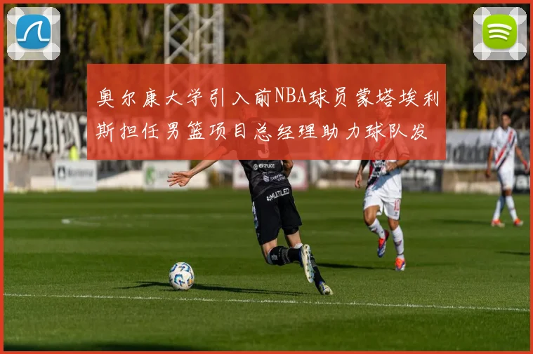 奥尔康大学引入前NBA球员蒙塔埃利斯担任男篮项目总经理助力球队发展