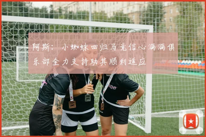 阿斯：小蜘蛛回归马竞信心满满俱乐部全力支持助其顺利适应
