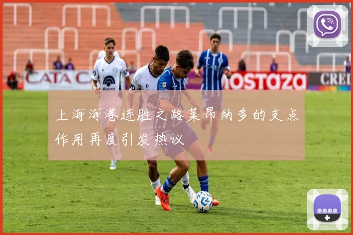 上海海港连胜之路莱昂纳多的支点作用再度引发热议