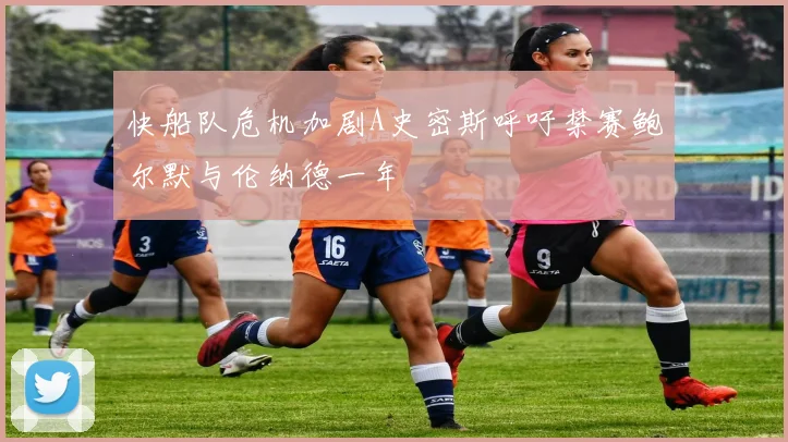 快船队危机加剧A史密斯呼吁禁赛鲍尔默与伦纳德一年