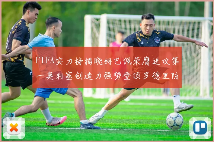 FIFA实力榜揭晓姆巴佩荣膺进攻第一奥利塞创造力强势登顶罗德里防守能力无可匹敌
