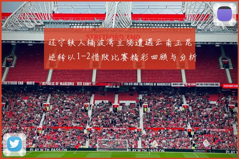 辽宁铁人楠波湾主场遭遇云南玉昆逆转以1-2惜败比赛精彩回顾与分析