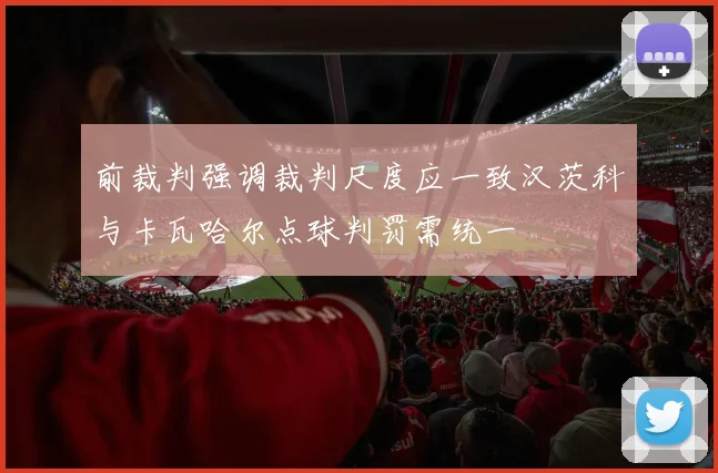 前裁判强调裁判尺度应一致汉茨科与卡瓦哈尔点球判罚需统一