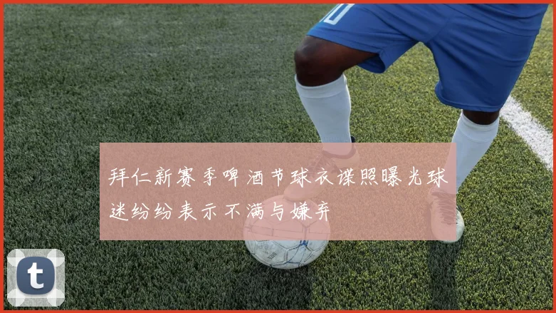 拜仁新赛季啤酒节球衣谍照曝光球迷纷纷表示不满与嫌弃