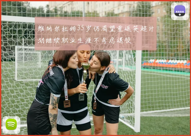 维纳尔杜姆35岁仍渴望重返英超计划继续职业生涯不考虑退役