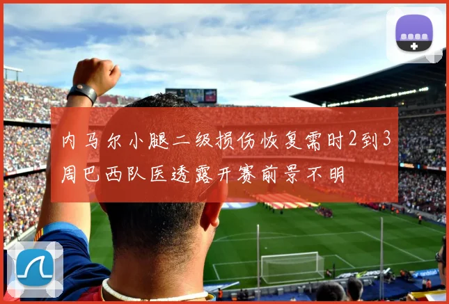 内马尔小腿二级损伤恢复需时2到3周巴西队医透露开赛前景不明