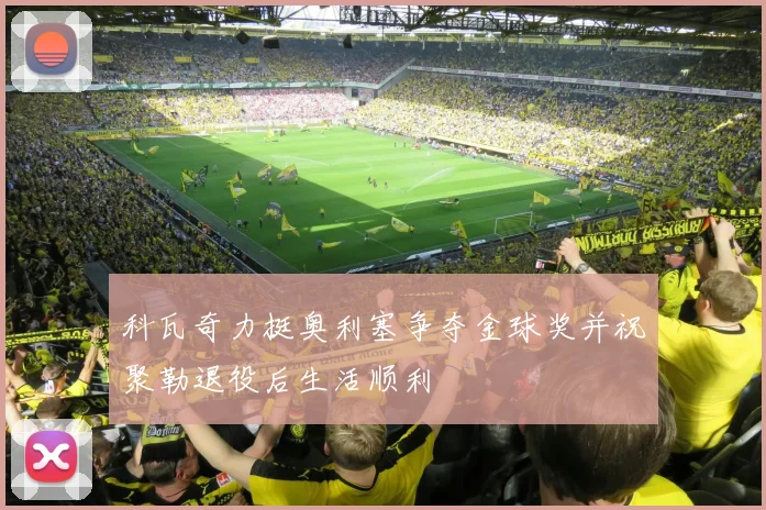 科瓦奇力挺奥利塞争夺金球奖并祝聚勒退役后生活顺利