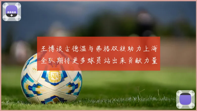 王博谈古德温与弗格双核助力上海全队期待更多球员站出来贡献力量