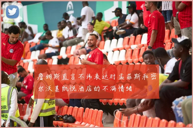 詹姆斯直言不讳表达对孟菲斯和密尔沃基凯悦酒店的不满情绪