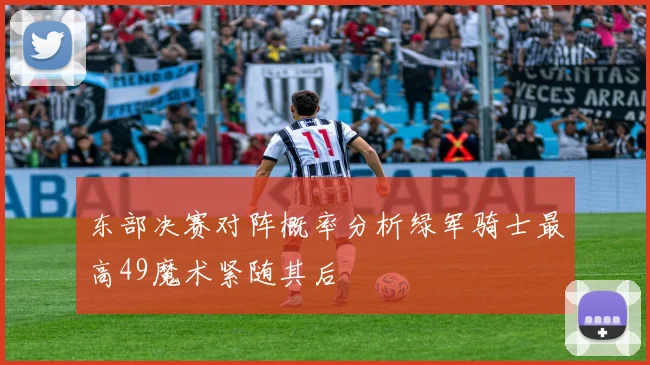 东部决赛对阵概率分析绿军骑士最高49魔术紧随其后