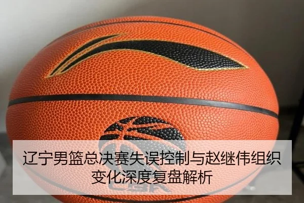 辽宁男篮总决赛失误控制与赵继伟组织变化深度复盘解析 - aoa.conapp