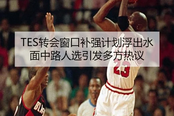 TES转会窗口补强计划浮出水面中路人选引发多方热议（aoa.conapp）