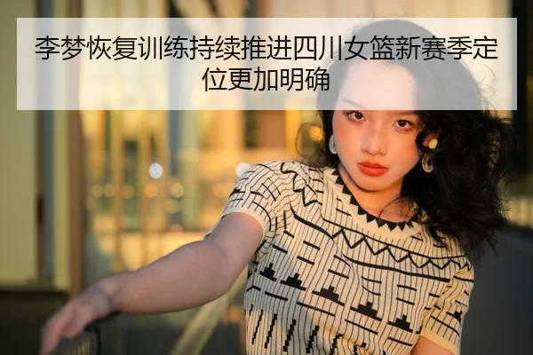 李梦恢复训练持续推进四川女篮新赛季定位更加明确 - aoa.conapp