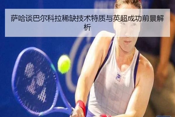 萨哈谈巴尔科拉稀缺技术特质与英超成功前景解析（aoa.conapp）