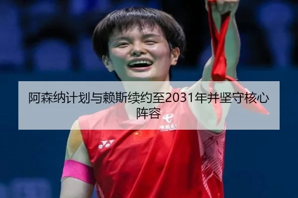 阿森纳计划与赖斯续约至2031年并坚守核心阵容（aoa.conapp）